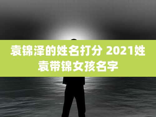 袁锦泽的姓名打分 2021姓袁带锦女孩名字