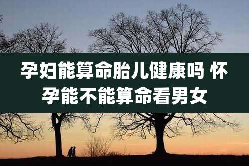 孕妇能算命胎儿健康吗 怀孕能不能算命看男女