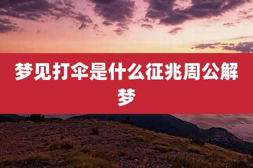 梦见打伞是什么征兆周公解梦