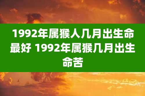 1992年属猴人几月出生命最好 1992年属猴几月出生命苦