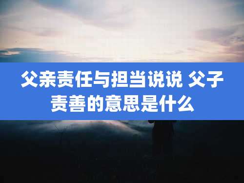 父亲责任与担当说说 父子责善的意思是什么