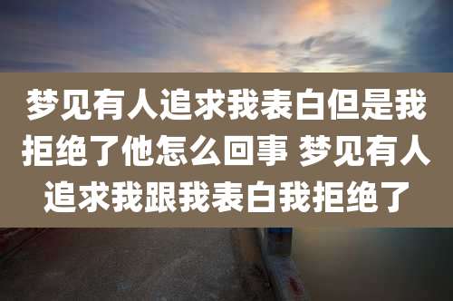 梦见有人追求我表白但是我拒绝了他怎么回事 梦见有人追求我跟我表白我拒绝了