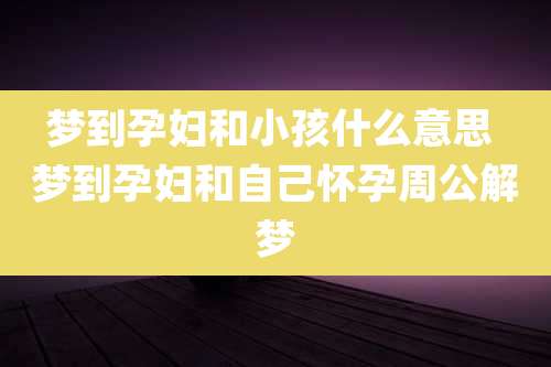 梦到孕妇和小孩什么意思 梦到孕妇和自己怀孕周公解梦