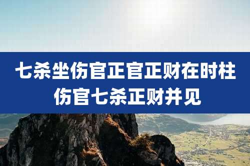 七杀坐伤官正官正财在时柱 伤官七杀正财并见