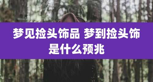 梦见捡头饰品 梦到捡头饰是什么预兆