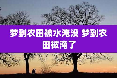 梦到农田被水淹没 梦到农田被淹了