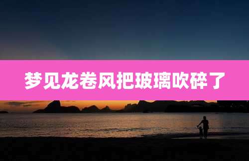 梦见龙卷风把玻璃吹碎了