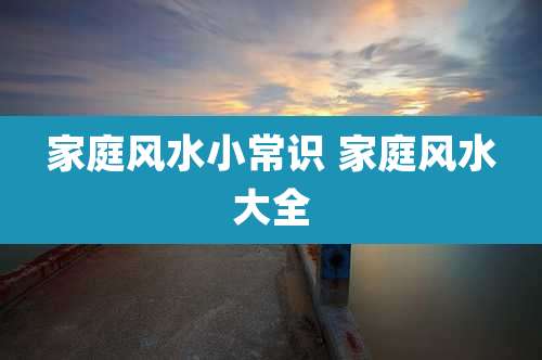 家庭风水小常识 家庭风水大全