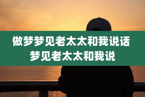 做梦梦见老太太和我说话 梦见老太太和我说