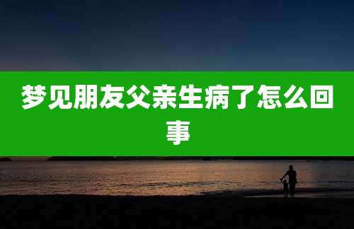 梦见朋友父亲生病了怎么回事