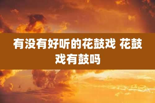 有没有好听的花鼓戏 花鼓戏有鼓吗