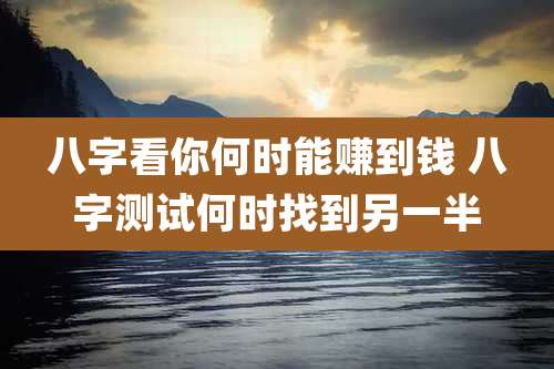 八字看你何时能赚到钱 八字测试何时找到另一半