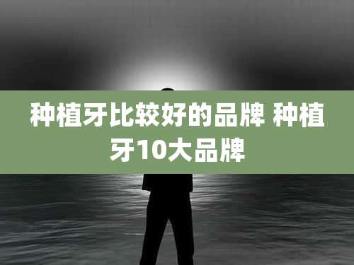 种植牙比较好的品牌 种植牙10大品牌