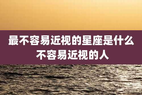 最不容易近视的星座是什么 不容易近视的人