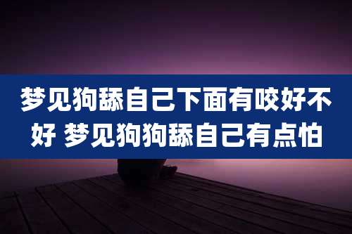 梦见狗舔自己下面有咬好不好 梦见狗狗舔自己有点怕