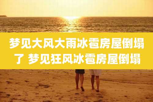 梦见大风大雨冰雹房屋倒塌了 梦见狂风冰雹房屋倒塌