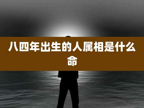 八四年出生的人属相是什么命