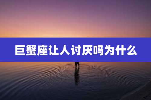巨蟹座让人讨厌吗为什么