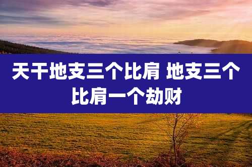 天干地支三个比肩 地支三个比肩一个劫财