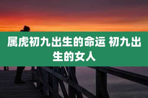 属虎初九出生的命运 初九出生的女人