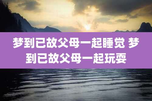 梦到已故父母一起睡觉 梦到已故父母一起玩耍