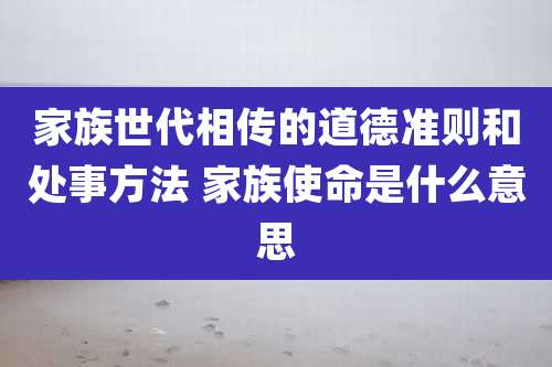 家族世代相传的道德准则和处事方法 家族使命是什么意思
