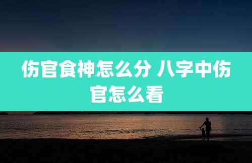 伤官食神怎么分 八字中伤官怎么看