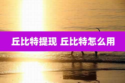 丘比特提现 丘比特怎么用