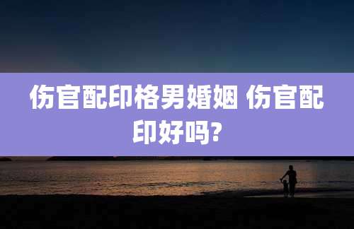 伤官配印格男婚姻 伤官配印好吗?