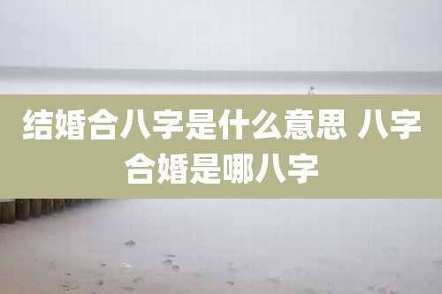 结婚合八字是什么意思 八字合婚是哪八字