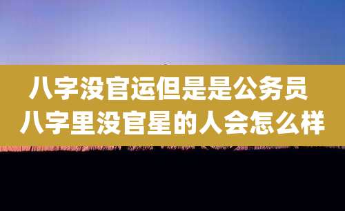 八字没官运但是是公务员 八字里没官星的人会怎么样