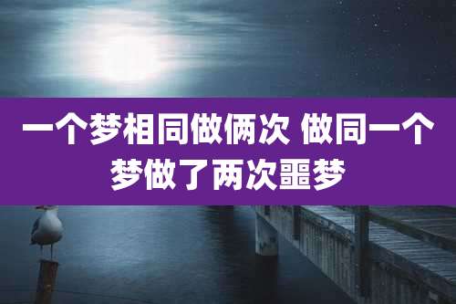 一个梦相同做俩次 做同一个梦做了两次噩梦