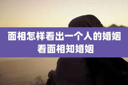面相怎样看出一个人的婚姻 看面相知婚姻
