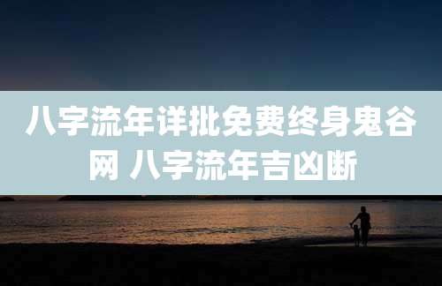八字流年详批免费终身鬼谷网 八字流年吉凶断