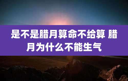 是不是腊月算命不给算 腊月为什么不能生气