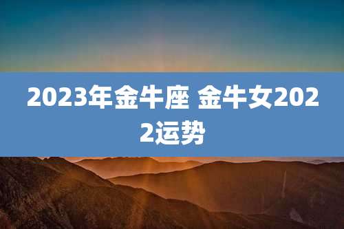 2023年金牛座 金牛女2022运势