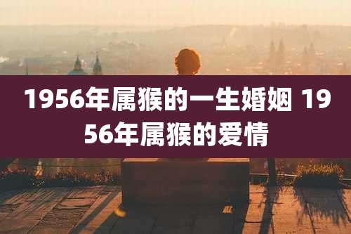 1956年属猴的一生婚姻 1956年属猴的爱情