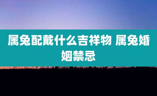 属兔配戴什么吉祥物 属兔婚姻禁忌