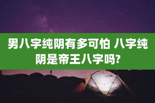 男八字纯阴有多可怕 八字纯阴是帝王八字吗?