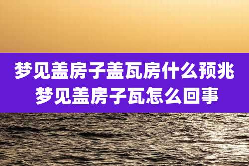 梦见盖房子盖瓦房什么预兆 梦见盖房子瓦怎么回事