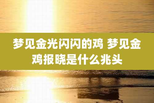 梦见金光闪闪的鸡 梦见金鸡报晓是什么兆头