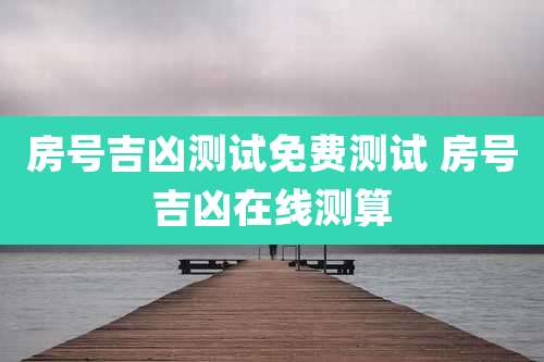 房号吉凶测试免费测试 房号吉凶在线测算