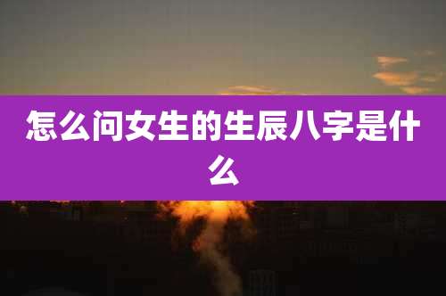 怎么问女生的生辰八字是什么