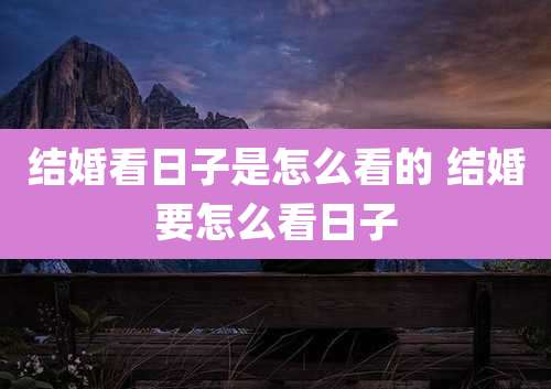 结婚看日子是怎么看的 结婚要怎么看日子