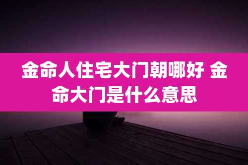 金命人住宅大门朝哪好 金命大门是什么意思