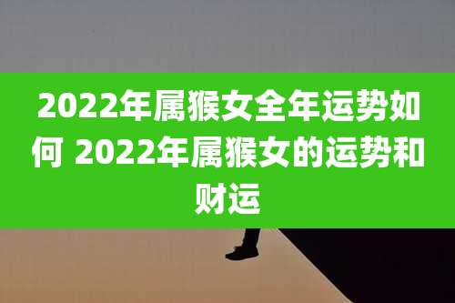 2022年属猴女全年运势如何 2022年属猴女的运势和财运