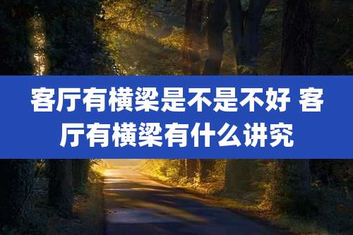 客厅有横梁是不是不好 客厅有横梁有什么讲究