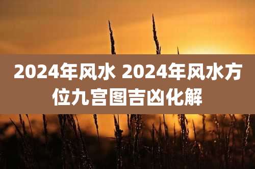 2024年风水 2024年风水方位九宫图吉凶化解