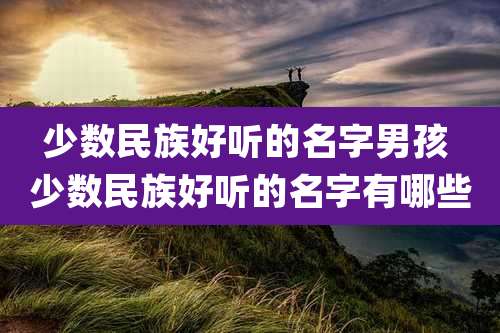 少数民族好听的名字男孩 少数民族好听的名字有哪些