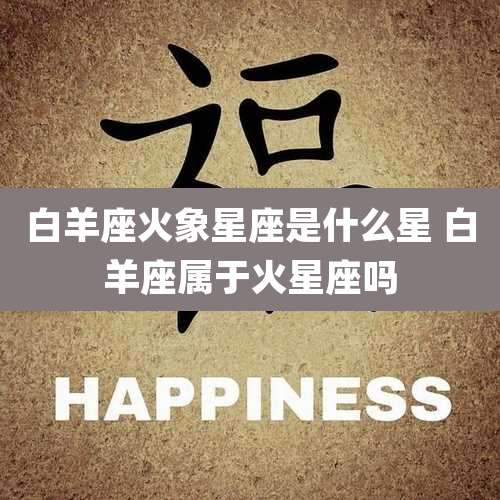 白羊座火象星座是什么星 白羊座属于火星座吗
